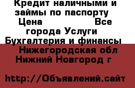 Кредит наличными и займы по паспорту › Цена ­ 2 000 000 - Все города Услуги » Бухгалтерия и финансы   . Нижегородская обл.,Нижний Новгород г.